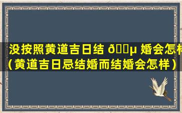 没按照黄道吉日结 🐵 婚会怎样（黄道吉日忌结婚而结婚会怎样）